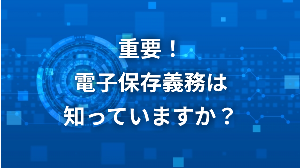 重要！電子保存義務は知っていますか？