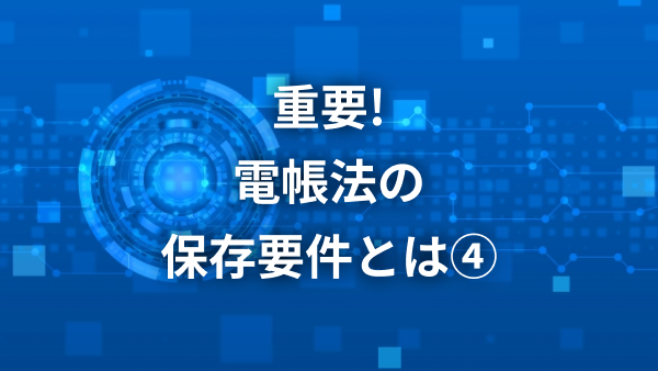 重要！電帳法の保存用件とは4