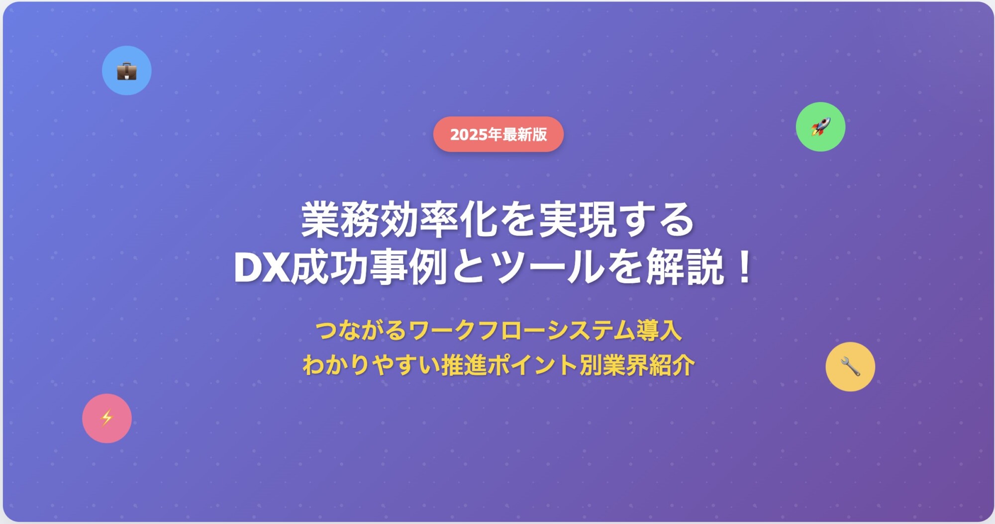 業務効率化を実現するDX成功事例とツールを解説！ 2025年最新版つながるワークフローシステム導入〜わかりやすい推進ポイント別業界紹介〜